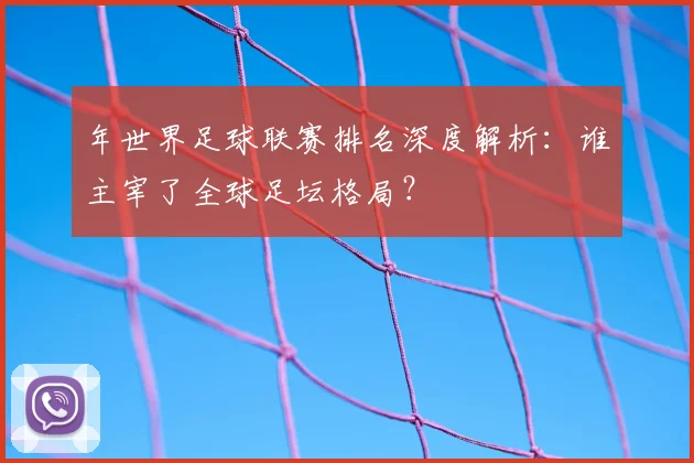 年世界足球联赛排名深度解析:谁主宰了全球足坛格局?