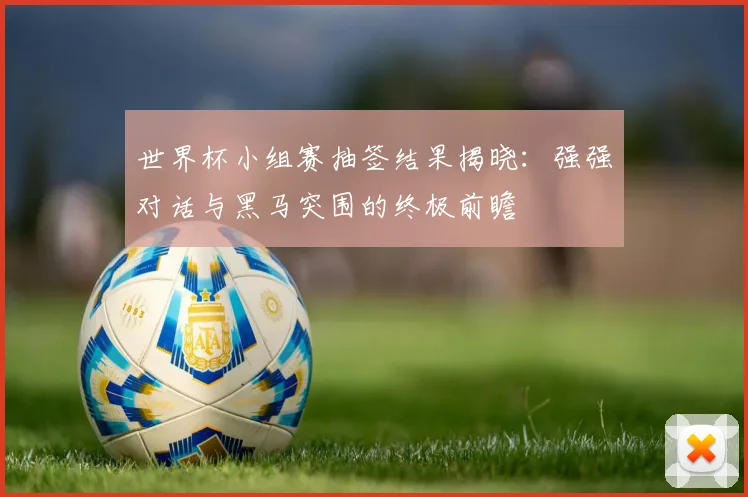 世界杯小组赛抽签结果揭晓：强强对话与黑马突围的终极前瞻