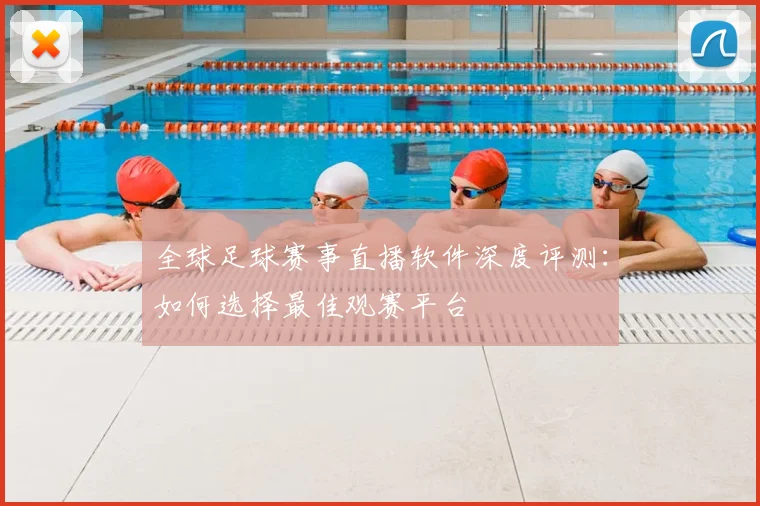 全球足球赛事直播软件深度评测：如何选择最佳观赛平台