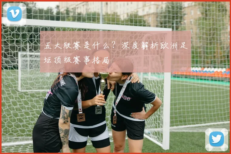 五大联赛是什么?深度解析欧洲足坛顶级赛事格局