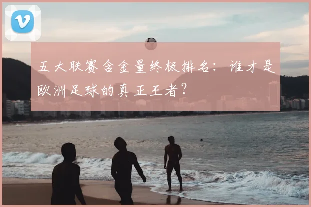 五大联赛含金量终极排名：谁才是欧洲足球的真正王者？