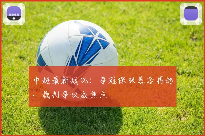 中超最新战况：争冠保级悬念再起，裁判争议成焦点
