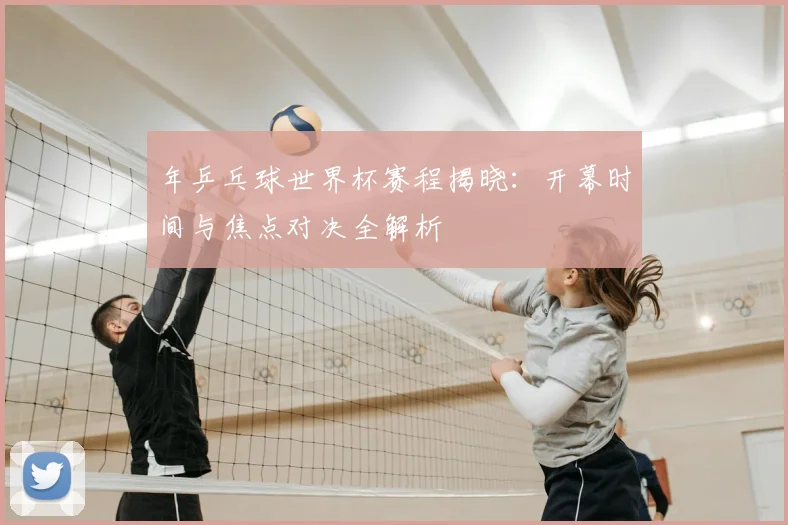 年乒乓球世界杯赛程揭晓：开幕时间与焦点对决全解析