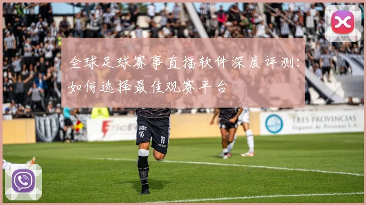 全球足球赛事直播软件深度评测：如何选择最佳观赛平台