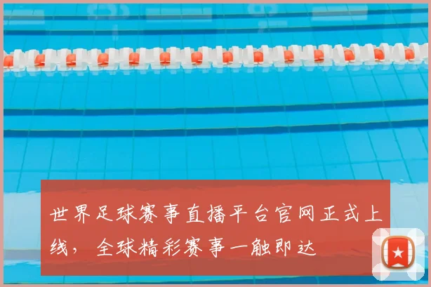 世界足球赛事直播平台官网正式上线，全球精彩赛事一触即达