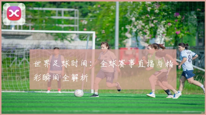 世界足球时间：全球赛事直播与精彩瞬间全解析