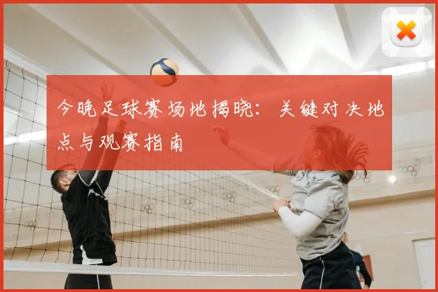 今晚足球赛场地揭晓：关键对决地点与观赛指南