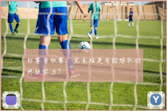 杯赛与联赛：究竟谁更考验球队的终极实力？