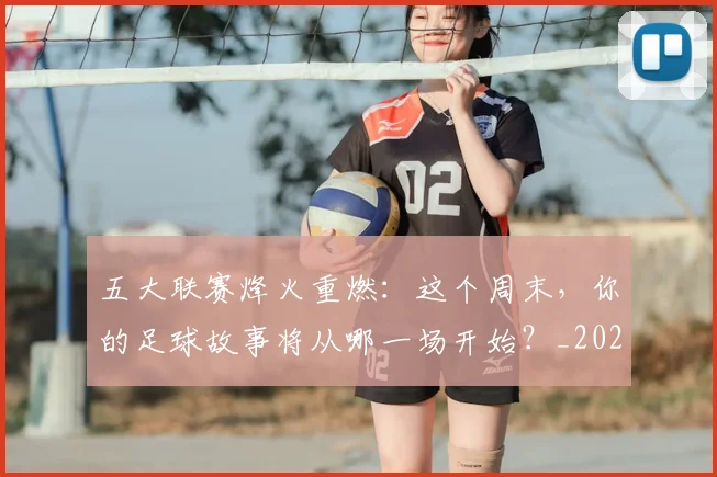 五大联赛烽火重燃：这个周末，你的足球故事将从哪一场开始？_20260611141749