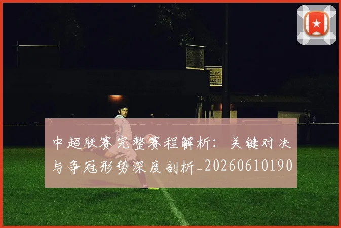 中超联赛完整赛程解析:关键对决与争冠形势深度剖析_20260610190526