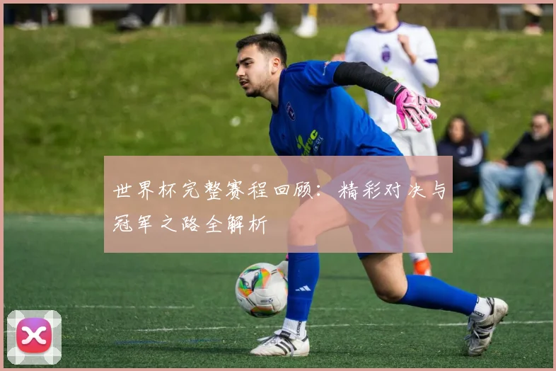 世界杯完整赛程回顾:精彩对决与冠军之路全解析