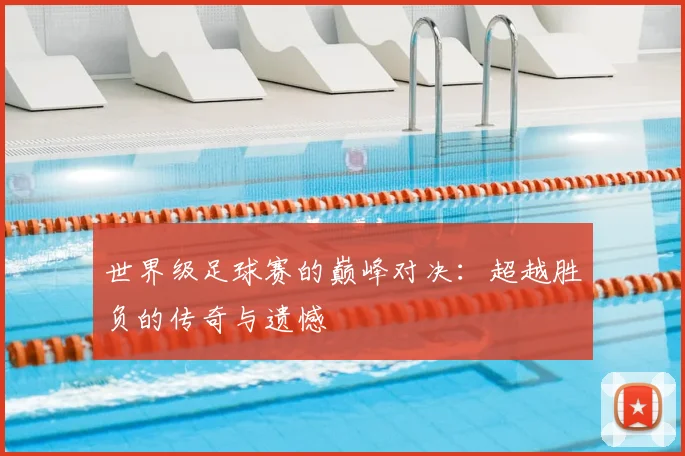 世界级足球赛的巅峰对决：超越胜负的传奇与遗憾