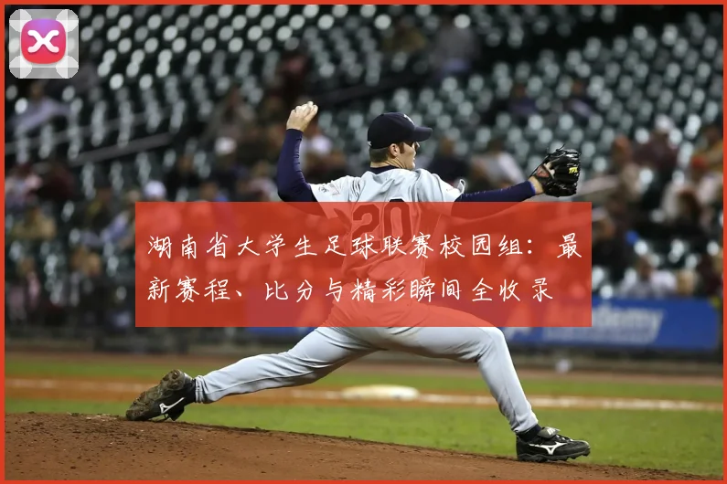 湖南省大学生足球联赛校园组:最新赛程、比分与精彩瞬间全收录