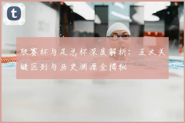 联赛杯与足总杯深度解析:五大关键区别与历史渊源全揭秘