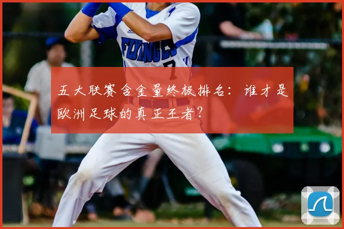 五大联赛含金量终极排名：谁才是欧洲足球的真正王者？