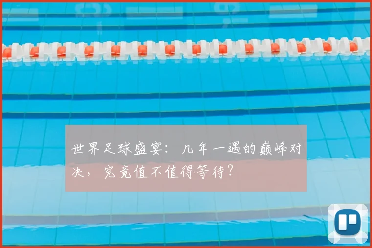 世界足球盛宴：几年一遇的巅峰对决，究竟值不值得等待？