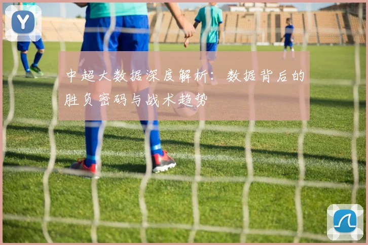 中超大数据深度解析:数据背后的胜负密码与战术趋势