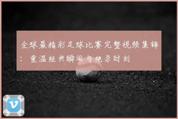 全球最精彩足球比赛完整视频集锦:重温经典瞬间与绝杀时刻