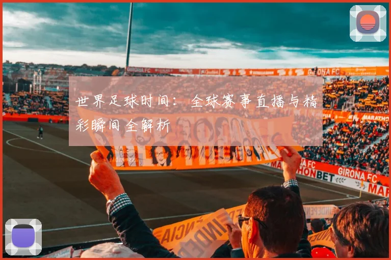 世界足球时间：全球赛事直播与精彩瞬间全解析