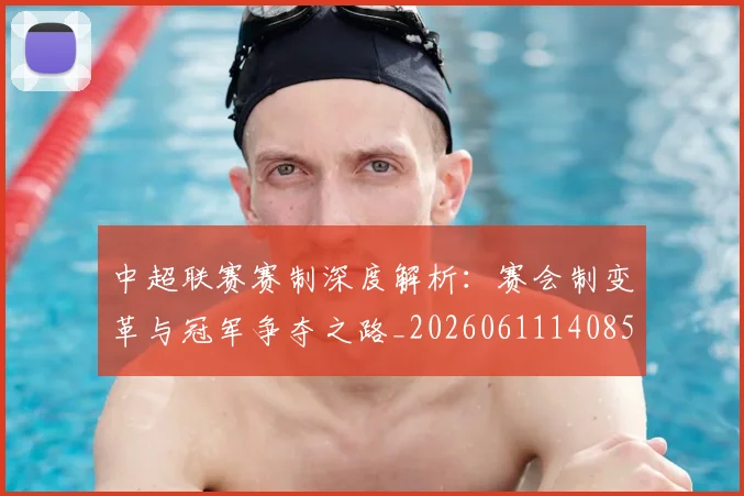 中超联赛赛制深度解析:赛会制变革与冠军争夺之路_20260611140857