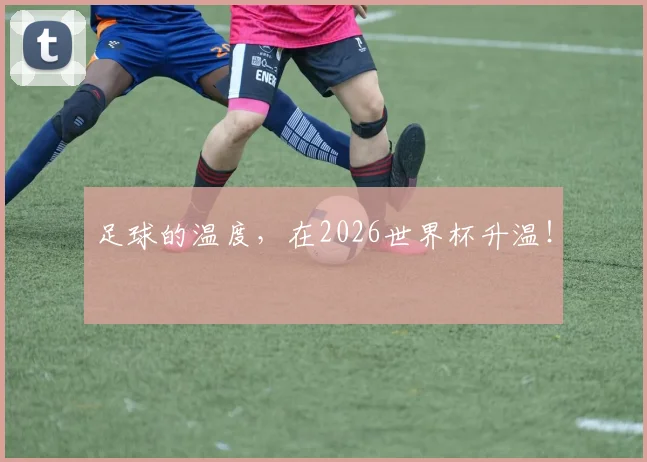 足球的温度，在2026世界杯升温！