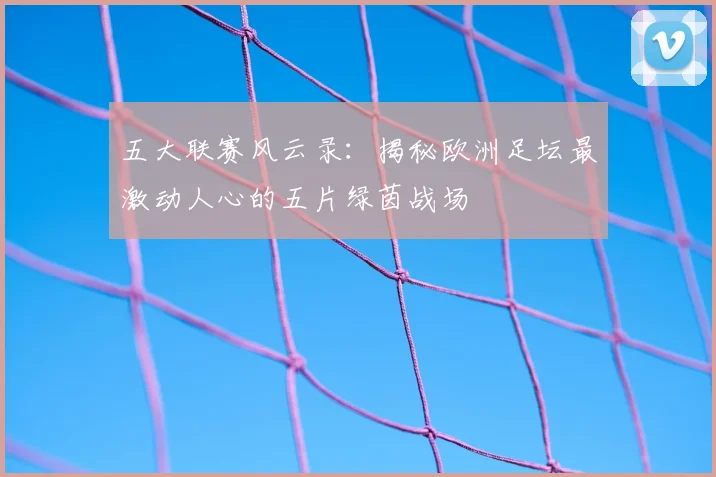 五大联赛风云录：揭秘欧洲足坛最激动人心的五片绿茵战场