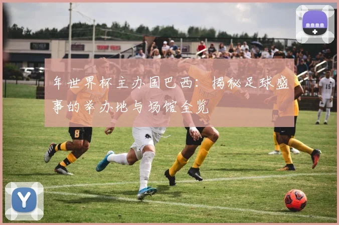 年世界杯主办国巴西：揭秘足球盛事的举办地与场馆全览