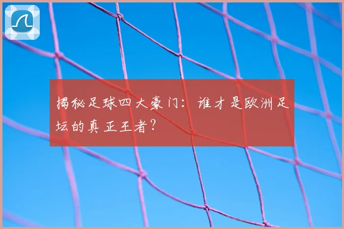 揭秘足球四大豪门：谁才是欧洲足坛的真正王者？