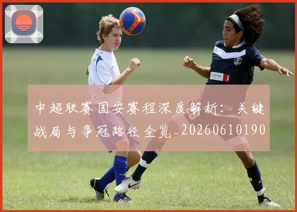 中超联赛国安赛程深度解析：关键战局与争冠路径全览_20260610190520