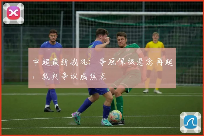 中超最新战况:争冠保级悬念再起,裁判争议成焦点