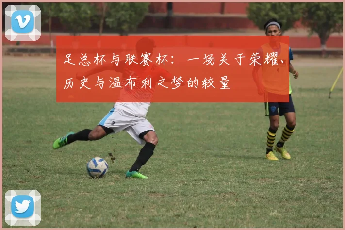 足总杯与联赛杯：一场关于荣耀、历史与温布利之梦的较量