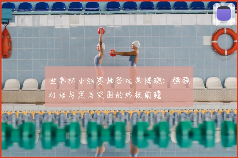 世界杯小组赛抽签结果揭晓：强强对话与黑马突围的终极前瞻