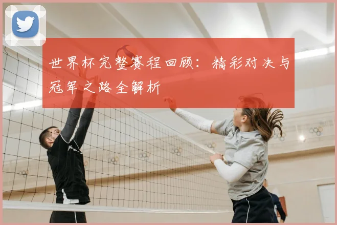 世界杯完整赛程回顾:精彩对决与冠军之路全解析