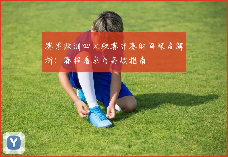 赛季欧洲四大联赛开赛时间深度解析：赛程看点与备战指南