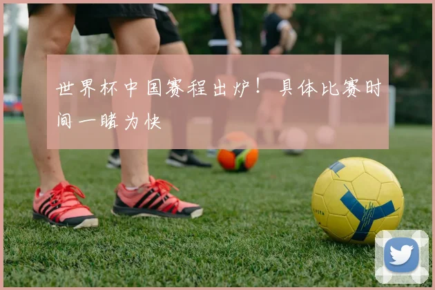 世界杯中国赛程出炉！具体比赛时间一睹为快
