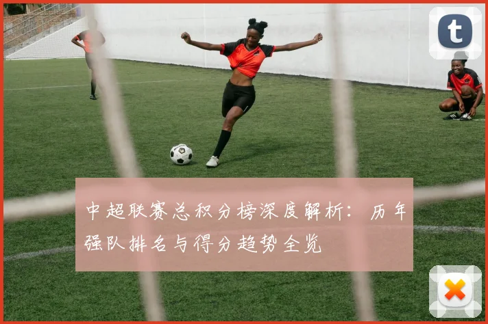 中超联赛总积分榜深度解析:历年强队排名与得分趋势全览