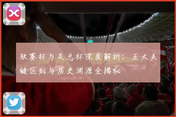 联赛杯与足总杯深度解析：五大关键区别与历史渊源全揭秘